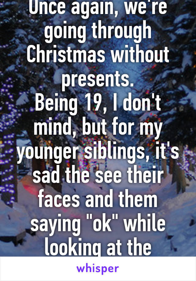 Once again, we're going through Christmas without presents.
Being 19, I don't mind, but for my younger siblings, it's sad the see their faces and them saying "ok" while looking at the ground..