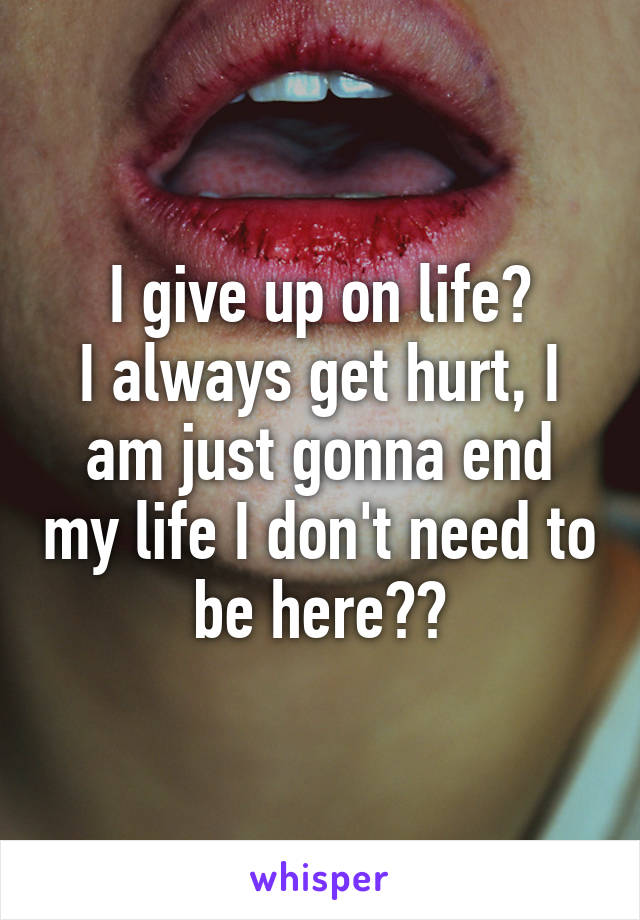 I give up on life😢
I always get hurt, I am just gonna end my life I don't need to be here😢😢