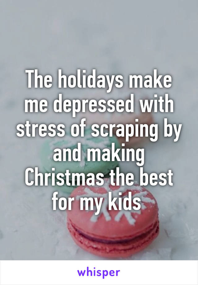 The holidays make me depressed with stress of scraping by and making Christmas the best for my kids 