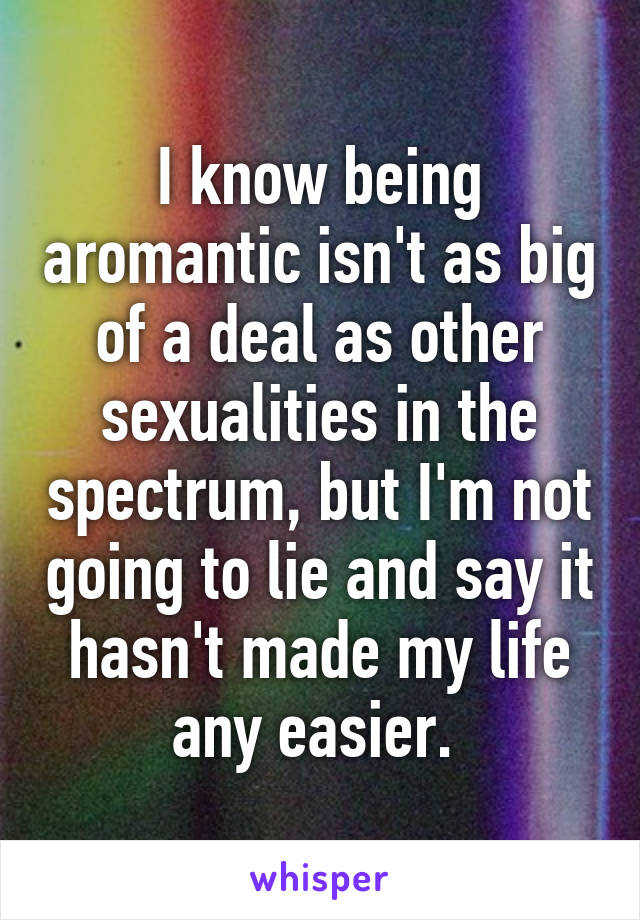 I know being aromantic isn't as big of a deal as other sexualities in the spectrum, but I'm not going to lie and say it hasn't made my life any easier. 