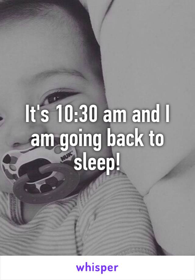 It's 10:30 am and I am going back to sleep!