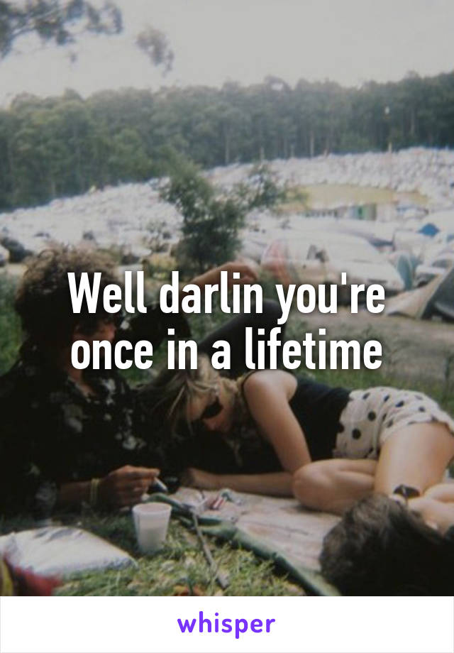 Well darlin you're once in a lifetime