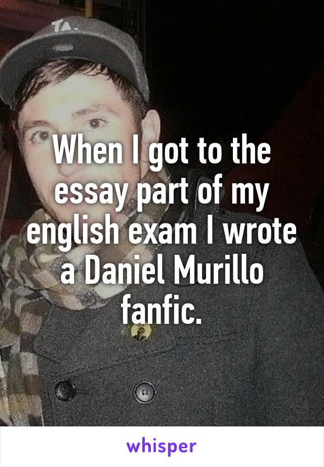 When I got to the essay part of my english exam I wrote a Daniel Murillo fanfic.