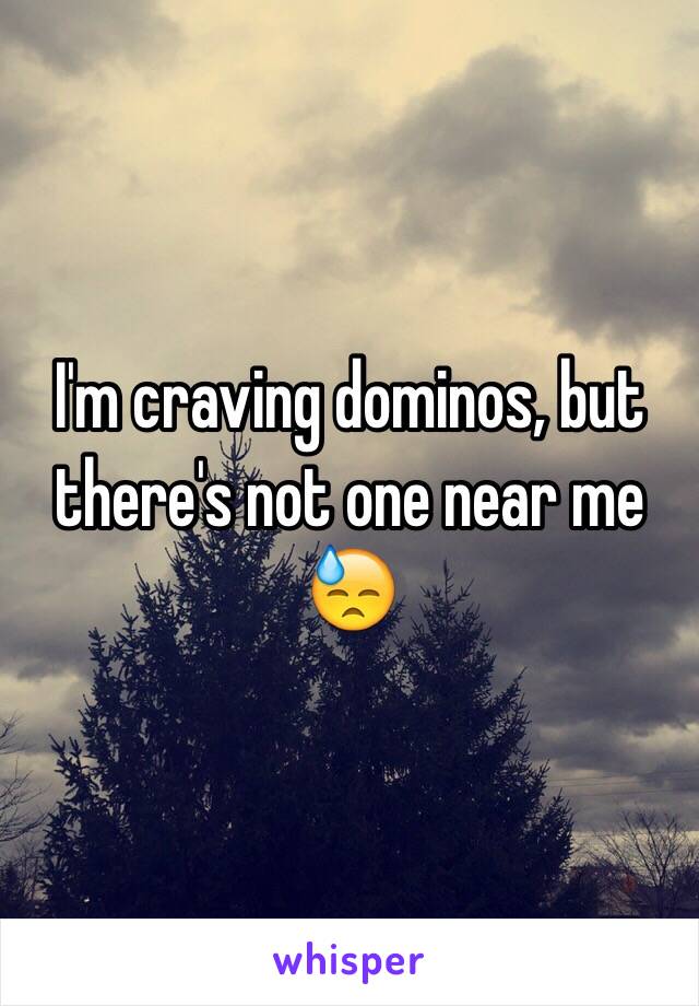 I'm craving dominos, but there's not one near me 😓