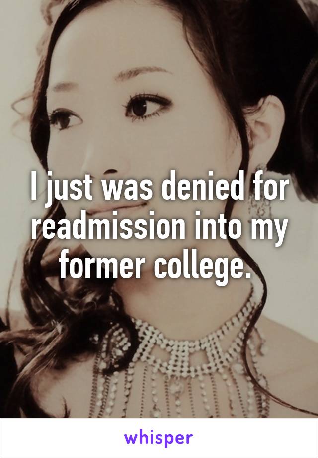 I just was denied for readmission into my former college. 