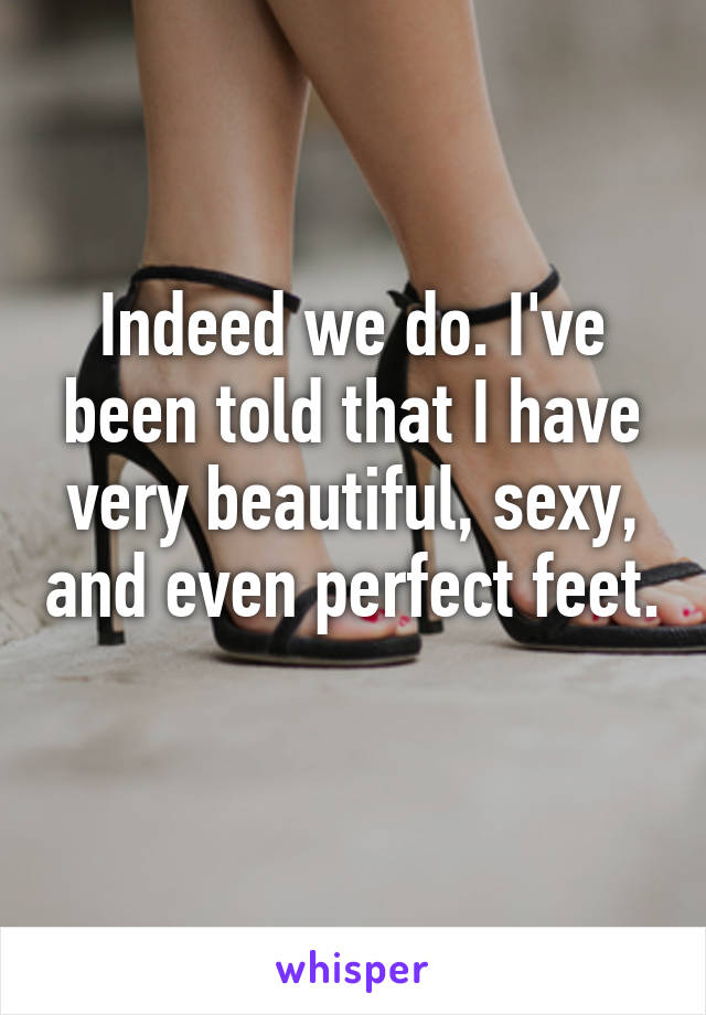 Indeed we do. I've been told that I have very beautiful, sexy, and even perfect feet. 