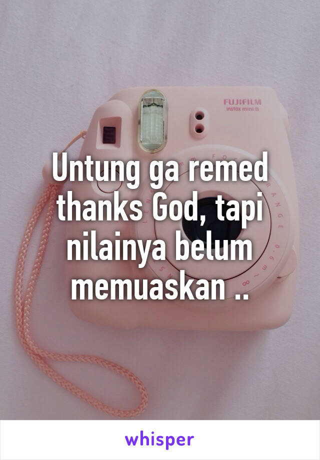 Untung ga remed thanks God, tapi nilainya belum memuaskan ..