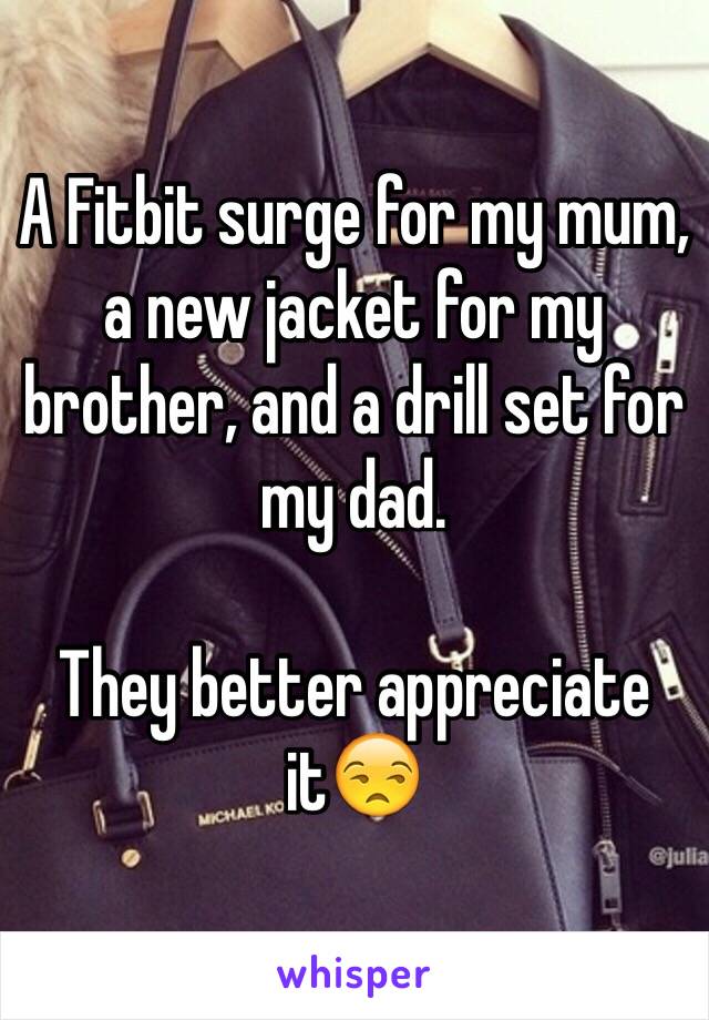 A Fitbit surge for my mum, a new jacket for my brother, and a drill set for my dad.

They better appreciate it😒