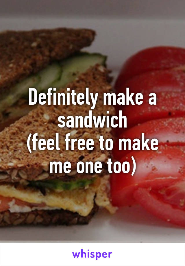 Definitely make a sandwich
(feel free to make me one too)