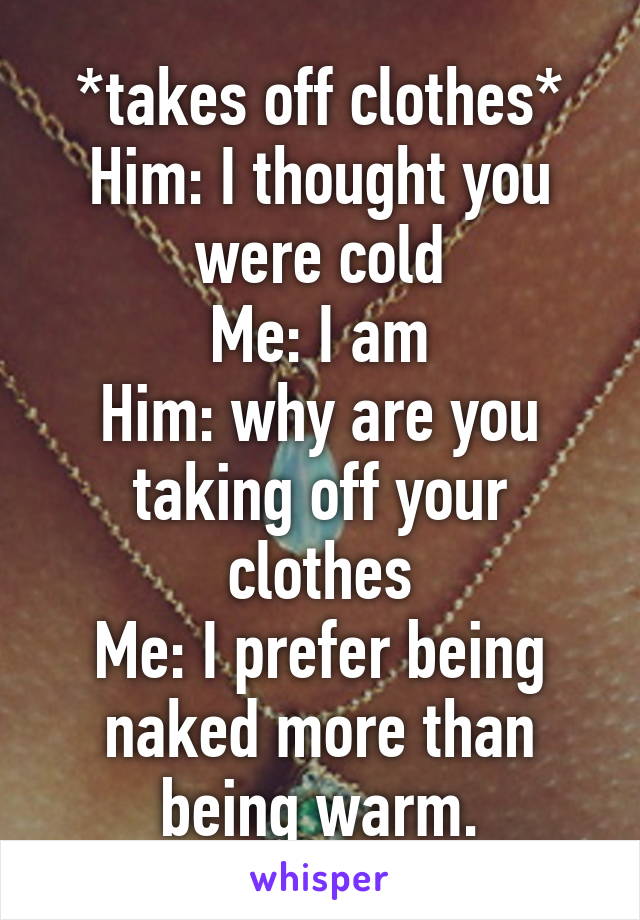 *takes off clothes*
Him: I thought you were cold
Me: I am
Him: why are you taking off your clothes
Me: I prefer being naked more than being warm.