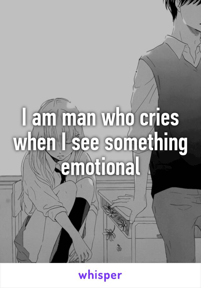 I am man who cries when I see something emotional