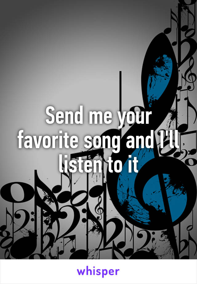 Send me your favorite song and I'll listen to it