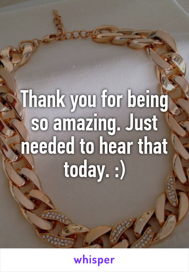 Thank you for being so amazing. Just needed to hear that today. :)