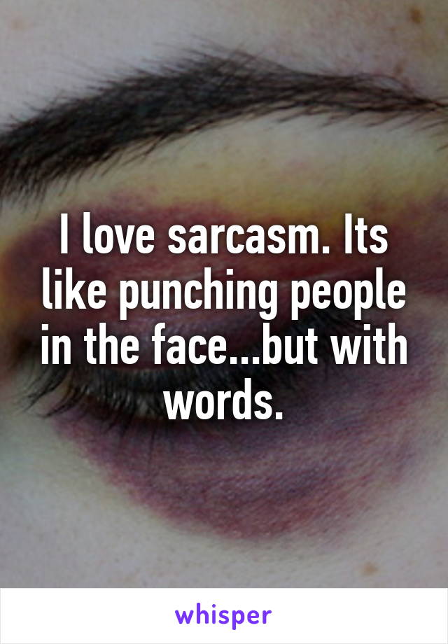 I love sarcasm. Its like punching people in the face...but with words.