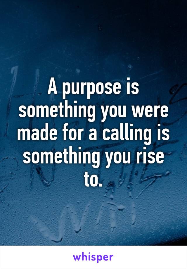 A purpose is something you were made for a calling is something you rise to.