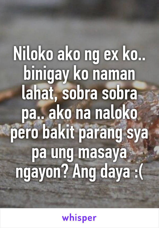 Niloko ako ng ex ko.. binigay ko naman lahat, sobra sobra pa.. ako na naloko pero bakit parang sya pa ung masaya ngayon? Ang daya :(