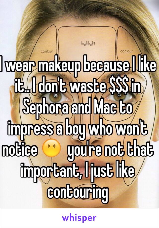 I wear makeup because I like it.. I don't waste $$$ in Sephora and Mac to impress a boy who won't notice 😶  you're not that important, I just like contouring 