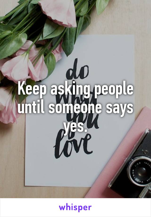 Keep asking people until someone says yes.