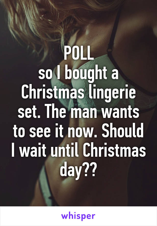 POLL
so I bought a Christmas lingerie set. The man wants to see it now. Should I wait until Christmas day??