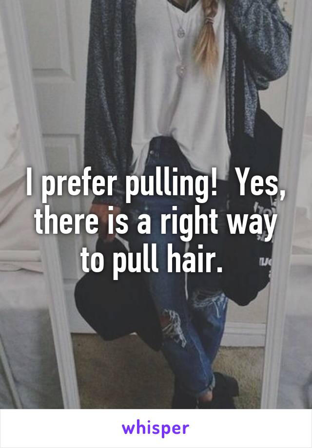 I prefer pulling!  Yes, there is a right way to pull hair. 