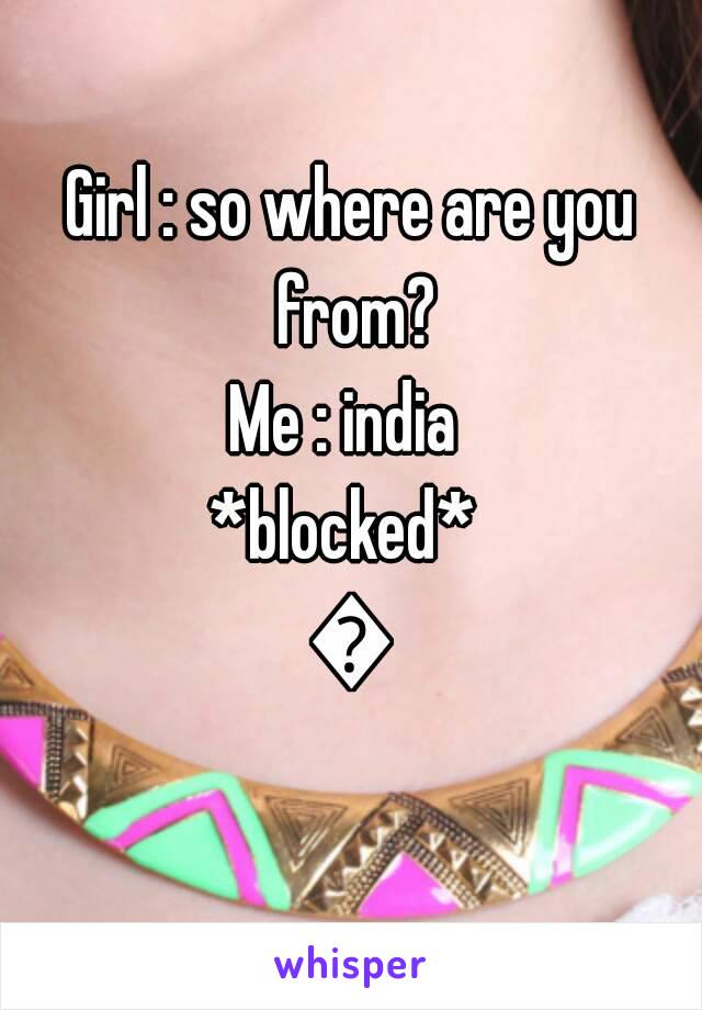 Girl : so where are you from?
Me : india 
*blocked* 
😐