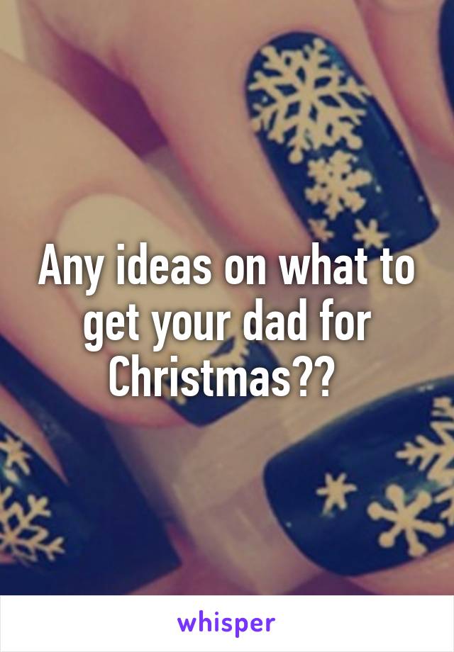 Any ideas on what to get your dad for Christmas?? 