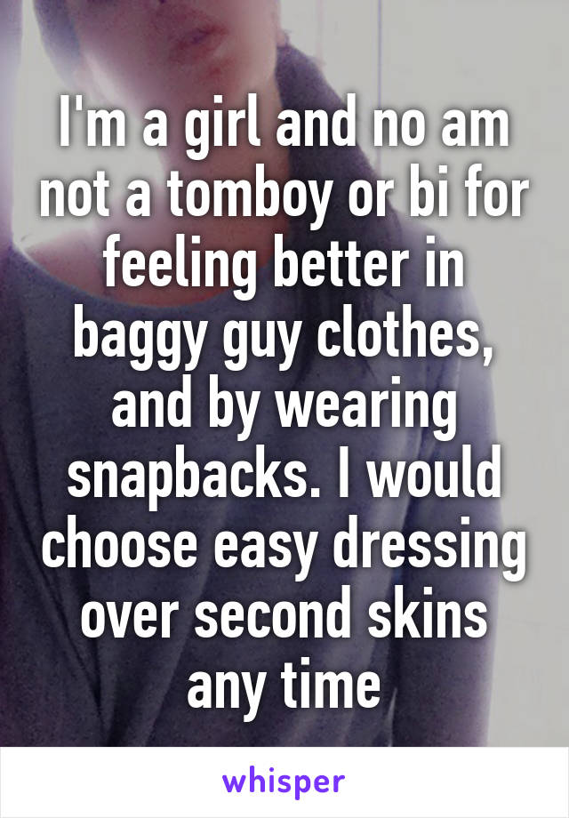 I'm a girl and no am not a tomboy or bi for feeling better in baggy guy clothes, and by wearing snapbacks. I would choose easy dressing over second skins any time