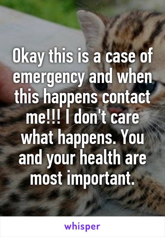 Okay this is a case of emergency and when this happens contact me!!! I don't care what happens. You and your health are most important.