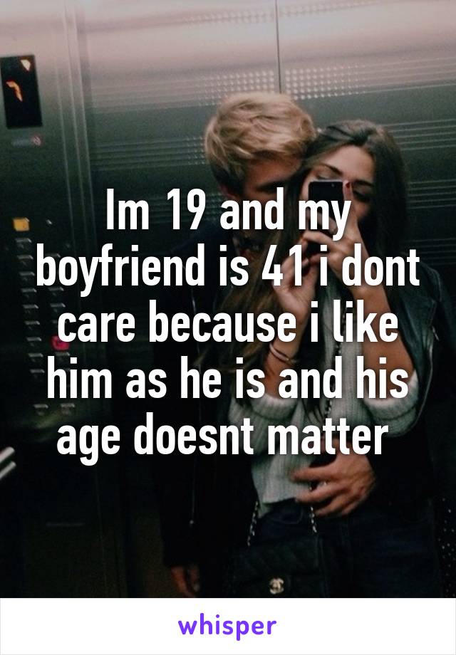 Im 19 and my boyfriend is 41 i dont care because i like him as he is and his age doesnt matter 