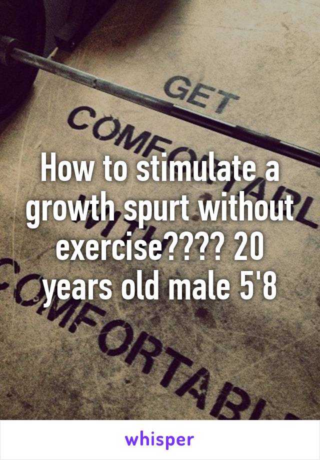 How to stimulate a growth spurt without exercise???? 20 years old male 5'8