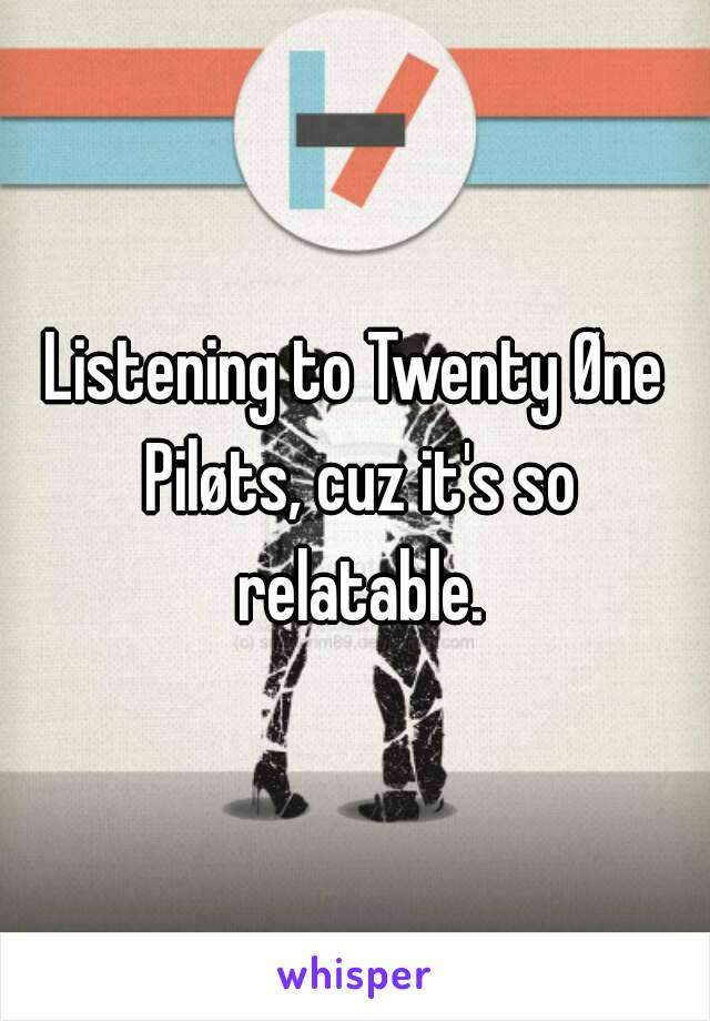 Listening to Twenty Øne Piløts, cuz it's so relatable.