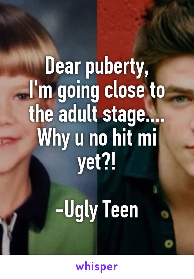 Dear puberty,
I'm going close to the adult stage....
Why u no hit mi yet?!

-Ugly Teen