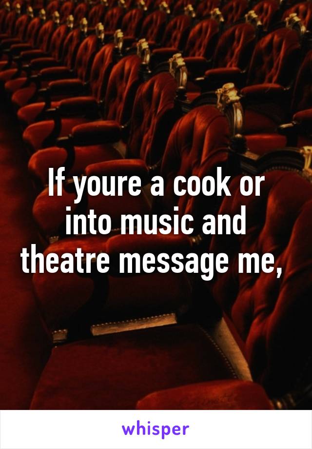 If youre a cook or into music and theatre message me, 