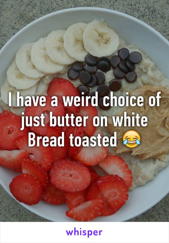 I have a weird choice of just butter on white Bread toasted 😂