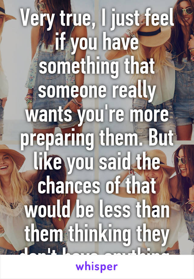 Very true, I just feel if you have something that someone really wants you're more preparing them. But like you said the chances of that would be less than them thinking they don't have anything 