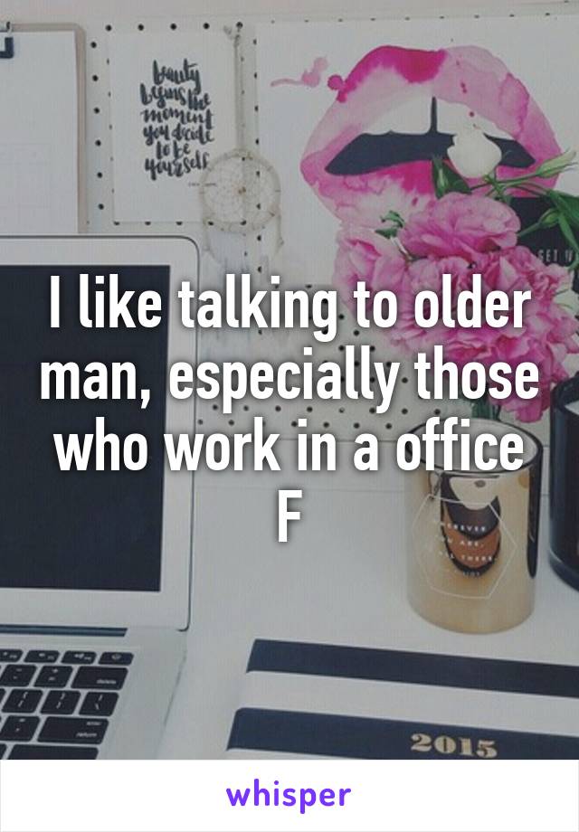 I like talking to older man, especially those who work in a office
F