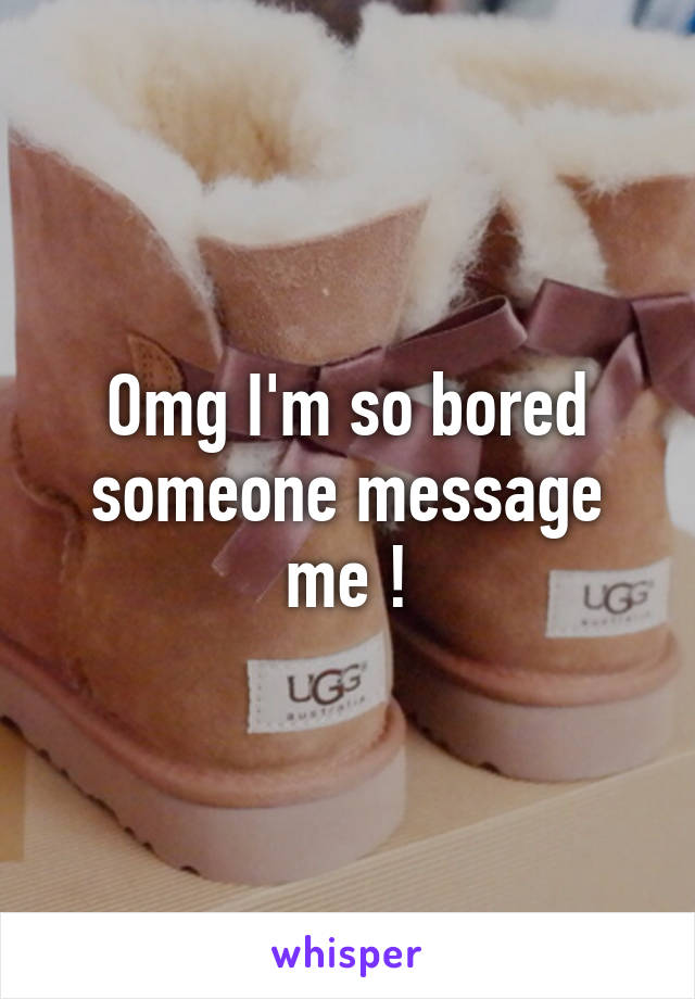 Omg I'm so bored someone message me !