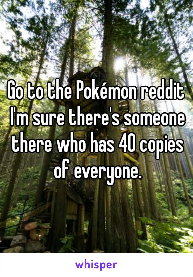 Go to the Pokémon reddit I'm sure there's someone there who has 40 copies of everyone.