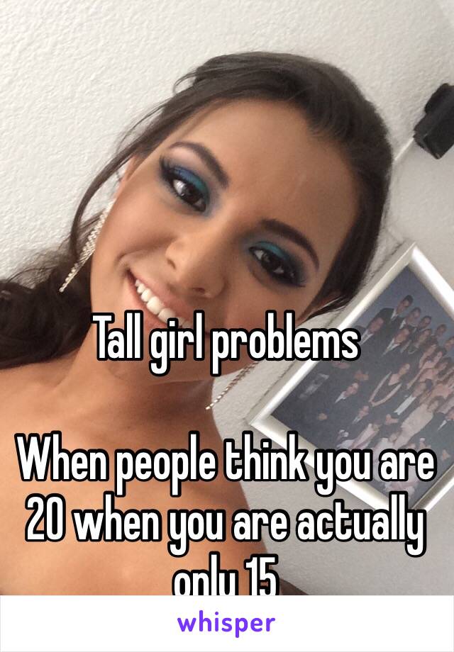 Tall girl problems

When people think you are 20 when you are actually only 15 