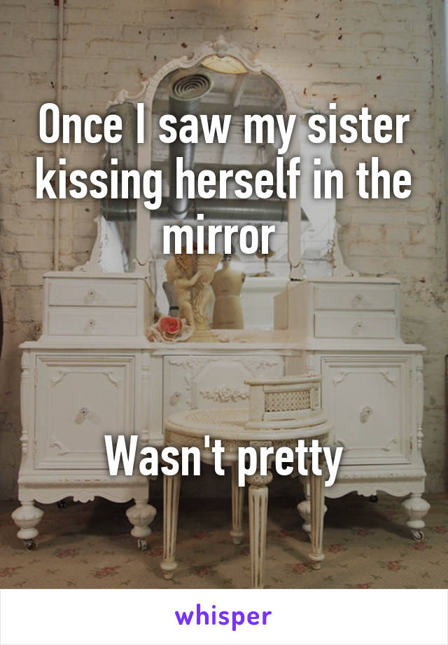 Once I saw my sister kissing herself in the mirror 



Wasn't pretty
