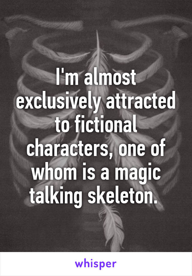 I'm almost exclusively attracted to fictional characters, one of whom is a magic talking skeleton. 