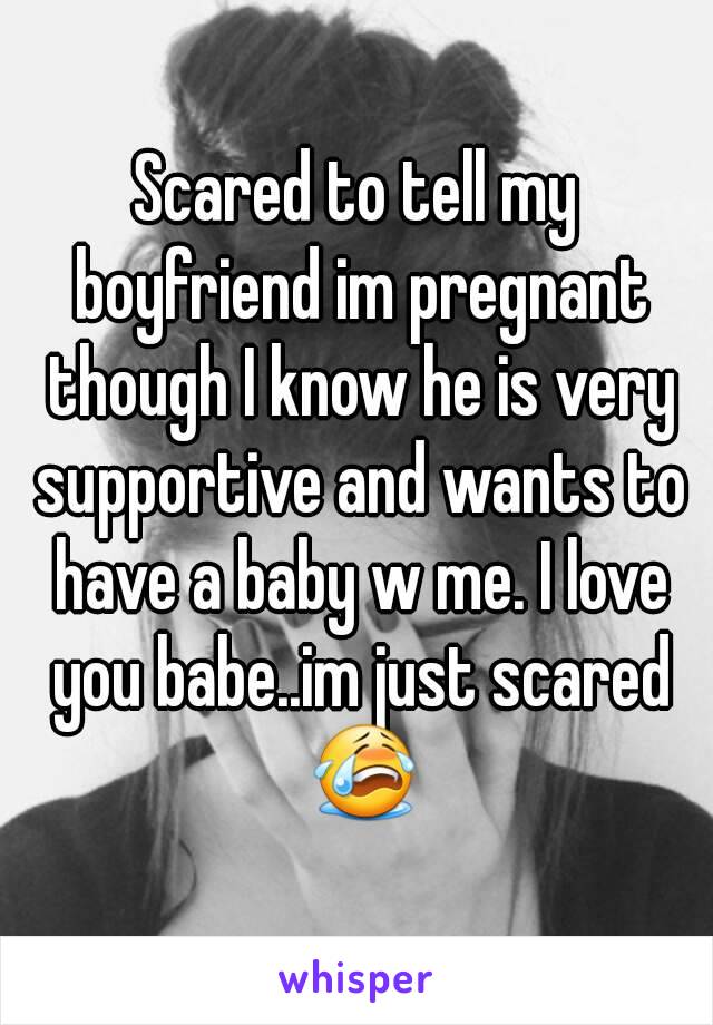 Scared to tell my boyfriend im pregnant though I know he is very supportive and wants to have a baby w me. I love you babe..im just scared 😭