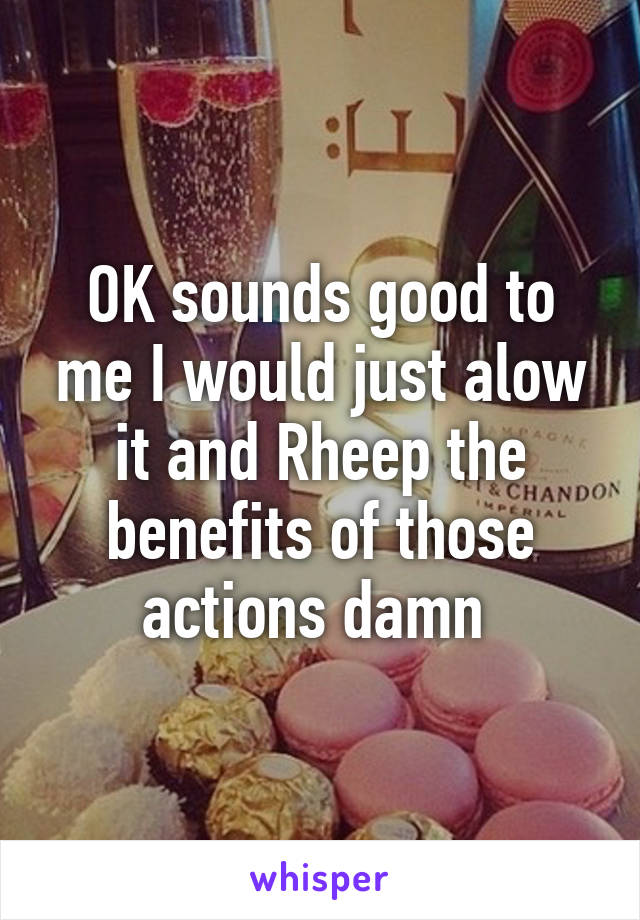 OK sounds good to me I would just alow it and Rheep the benefits of those actions damn 