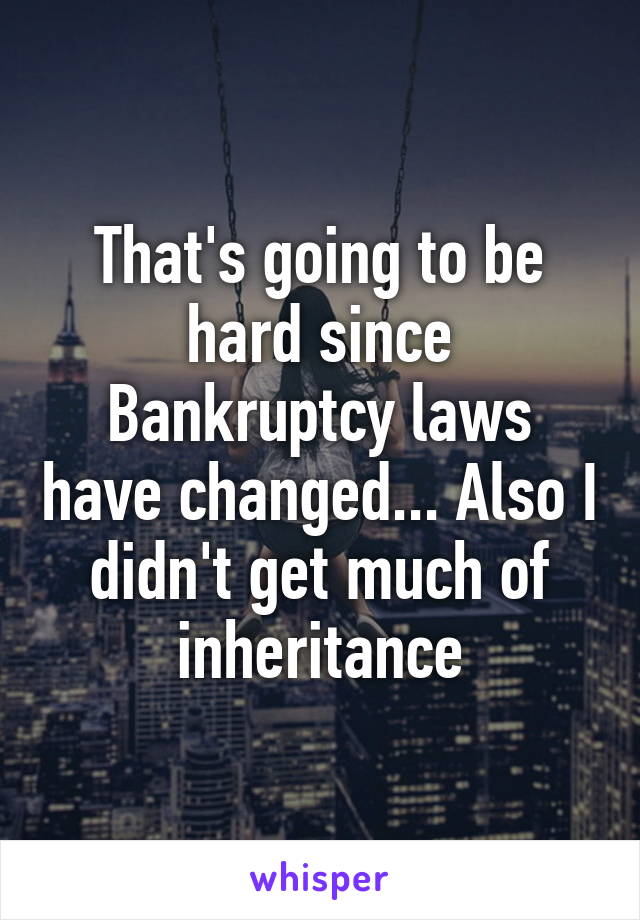 That's going to be hard since Bankruptcy laws have changed... Also I didn't get much of inheritance