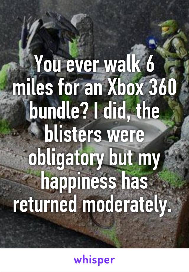 You ever walk 6 miles for an Xbox 360 bundle? I did, the blisters were obligatory but my happiness has returned moderately. 