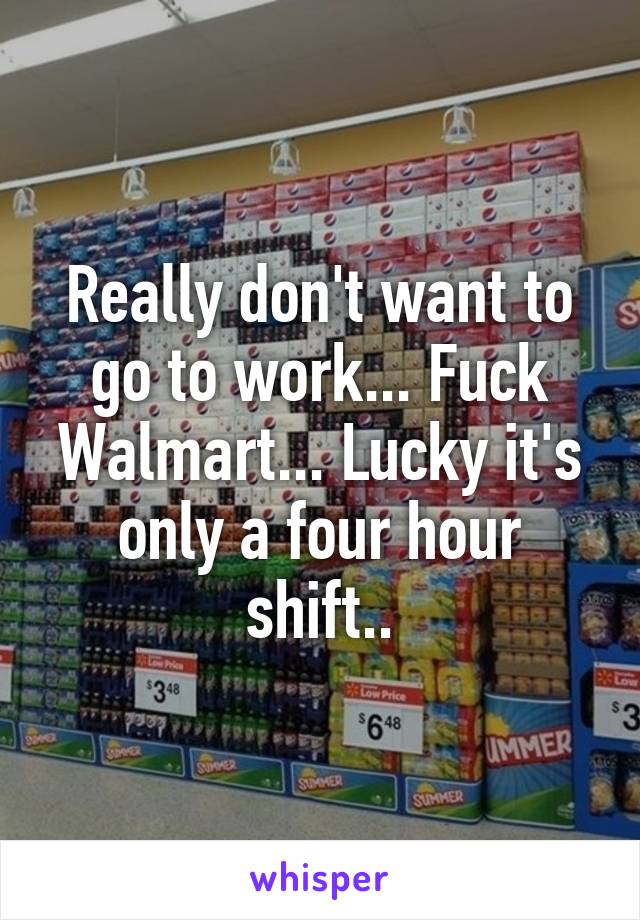 Really don't want to go to work... Fuck Walmart... Lucky it's only a four hour shift..