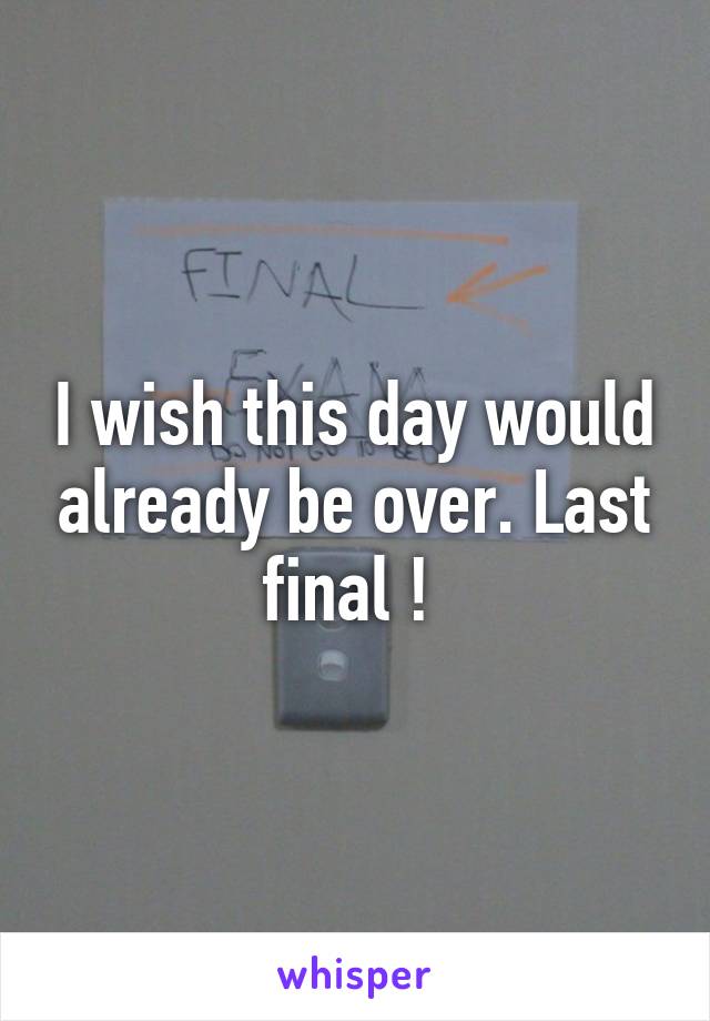 I wish this day would already be over. Last final ! 