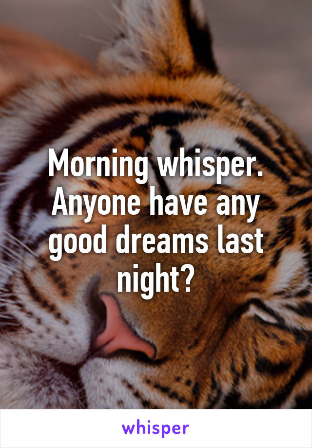 Morning whisper. Anyone have any good dreams last night?