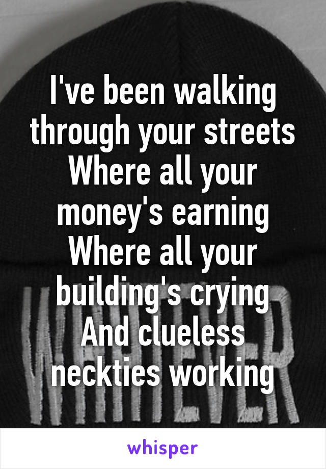 I've been walking through your streets
Where all your money's earning
Where all your building's crying
And clueless neckties working