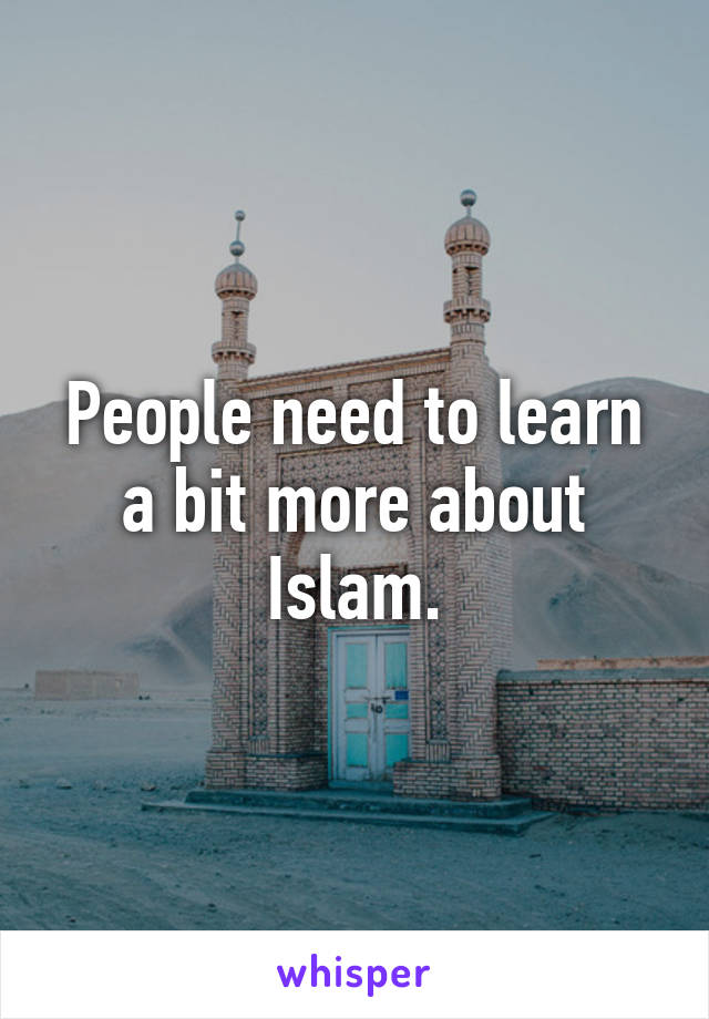 People need to learn a bit more about Islam.